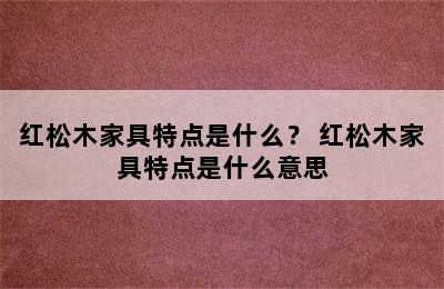 红松木家具特点是什么？ 红松木家具特点是什么意思